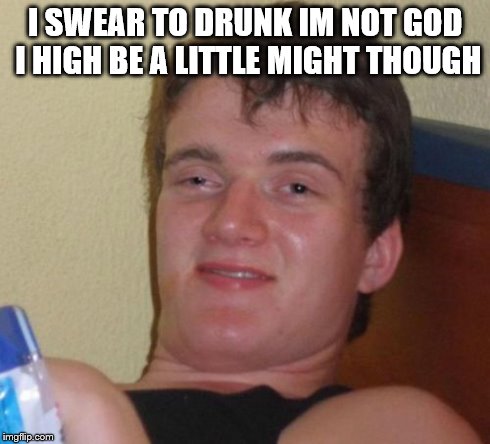 10 Guy | I SWEAR TO DRUNK IM NOT GOD I HIGH BE A LITTLE MIGHT THOUGH | image tagged in memes,10 guy | made w/ Imgflip meme maker