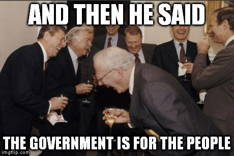 Laughing Men In Suits | AND THEN HE SAID THE GOVERNMENT IS FOR THE PEOPLE | image tagged in memes,laughing men in suits | made w/ Imgflip meme maker