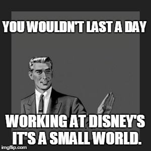 wouldn't last a day. . . | YOU WOULDN'T LAST A DAY WORKING AT DISNEY'S IT'S A SMALL WORLD. | image tagged in memes,kill yourself guy | made w/ Imgflip meme maker