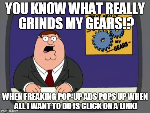 Peter Griffin News Meme | YOU KNOW WHAT REALLY GRINDS MY GEARS!? WHEN FREAKING POP-UP ADS POPS UP WHEN ALL I WANT TO DO IS CLICK ON A LINK! | image tagged in memes,peter griffin news | made w/ Imgflip meme maker