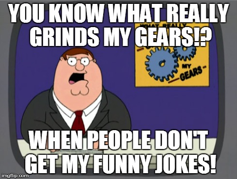 Peter Griffin News | YOU KNOW WHAT REALLY GRINDS MY GEARS!? WHEN PEOPLE DON'T GET MY FUNNY JOKES! | image tagged in memes,peter griffin news | made w/ Imgflip meme maker