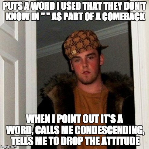 Scumbag Steve Meme | PUTS A WORD I USED THAT THEY DON'T KNOW IN " " AS PART OF A COMEBACK WHEN I POINT OUT IT'S A WORD, CALLS ME CONDESCENDING, TELLS ME TO DROP  | image tagged in memes,scumbag steve | made w/ Imgflip meme maker