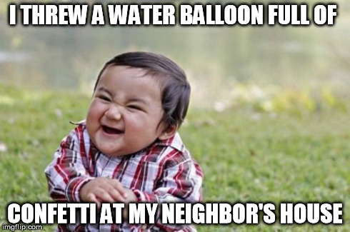 My neighbor is a jerk. So I just did this to his house #teenagemischief | I THREW A WATER BALLOON FULL OF CONFETTI AT MY NEIGHBOR'S HOUSE | image tagged in memes,evil toddler | made w/ Imgflip meme maker