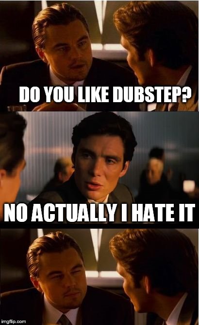 Inception Meme | DO YOU LIKE DUBSTEP? NO ACTUALLY I HATE IT | image tagged in memes,inception | made w/ Imgflip meme maker