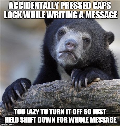 Confession Bear Meme | ACCIDENTALLY PRESSED CAPS LOCK WHILE WRITING A MESSAGE TOO LAZY TO TURN IT OFF SO JUST HELD SHIFT DOWN FOR WHOLE MESSAGE | image tagged in memes,confession bear | made w/ Imgflip meme maker