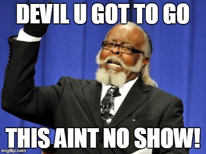 Too Damn High | DEVIL U GOT TO GO THIS AINT NO SHOW! | image tagged in memes,too damn high | made w/ Imgflip meme maker