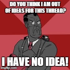 TF2 Medic Meme | DO YOU THINK I AM OUT OF IDEAS FOR THIS THREAD? I HAVE NO IDEA! | image tagged in tf2 medic meme | made w/ Imgflip meme maker