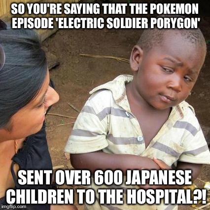 Third World Skeptical Kid Meme | SO YOU'RE SAYING THAT THE POKEMON EPISODE 'ELECTRIC SOLDIER PORYGON' SENT OVER 600 JAPANESE CHILDREN TO THE HOSPITAL?! | image tagged in memes,third world skeptical kid | made w/ Imgflip meme maker