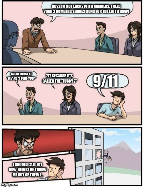 Boardroom Meeting Suggestion Meme | GUYS IM NOT LUCKY WITH NUMBERS, I NEED YOUR 3 NUMBERS SUGGESTIONS FOR THE LOTTO DRAW 143 BECAUSE IT MEANS "I LOVE YOU" 777 BECAUSE IT'S CALL | image tagged in memes,boardroom meeting suggestion | made w/ Imgflip meme maker