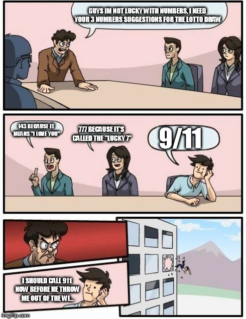 Boardroom Meeting Suggestion | GUYS IM NOT LUCKY WITH NUMBERS, I NEED YOUR 3 NUMBERS SUGGESTIONS FOR THE LOTTO DRAW 143 BECAUSE IT MEANS "I LOVE YOU" 777 BECAUSE IT'S CALL | image tagged in memes,boardroom meeting suggestion | made w/ Imgflip meme maker