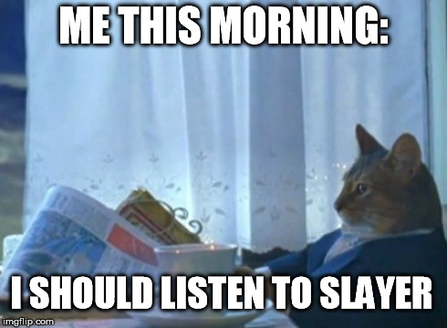 I Should Buy A Boat Cat Meme | ME THIS MORNING: I SHOULD LISTEN TO SLAYER | image tagged in memes,i should buy a boat cat | made w/ Imgflip meme maker