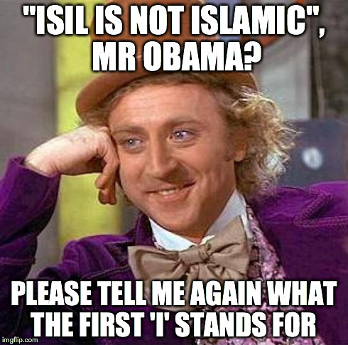 Creepy Condescending Wonka Meme | "ISIL IS NOT ISLAMIC", MR OBAMA? PLEASE TELL ME AGAIN WHAT THE FIRST 'I' STANDS FOR | image tagged in memes,creepy condescending wonka | made w/ Imgflip meme maker