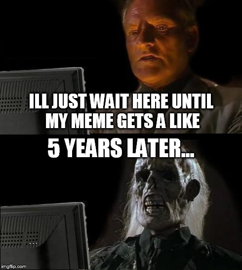 I'll Just Wait Here | ILL JUST WAIT HERE UNTIL MY MEME GETS A LIKE 5 YEARS LATER... | image tagged in memes,ill just wait here | made w/ Imgflip meme maker