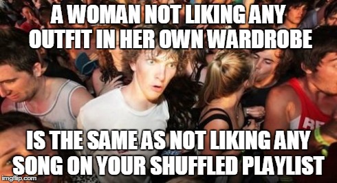 Sudden Clarity Clarence | A WOMAN NOT LIKING ANY OUTFIT IN HER OWN WARDROBE IS THE SAME AS NOT LIKING ANY SONG ON YOUR SHUFFLED PLAYLIST | image tagged in memes,sudden clarity clarence,AdviceAnimals | made w/ Imgflip meme maker