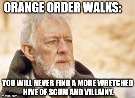 Obi Wan Kenobi Meme | ORANGE ORDER WALKS: YOU WILL NEVER FIND A MORE WRETCHED HIVE OF SCUM AND VILLAINY. | image tagged in memes,obi wan kenobi | made w/ Imgflip meme maker