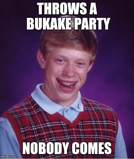 Bad Luck Brian | THROWS A BUKAKE PARTY NOBODY COMES | image tagged in memes,bad luck brian,AdviceAnimals | made w/ Imgflip meme maker