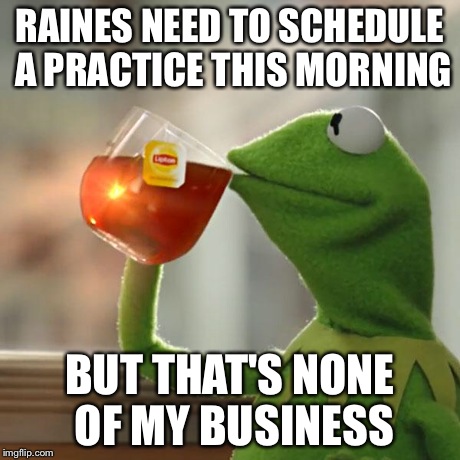 But That's None Of My Business | RAINES NEED TO SCHEDULE A PRACTICE THIS MORNING BUT THAT'S NONE OF MY BUSINESS | image tagged in memes,but thats none of my business,kermit the frog | made w/ Imgflip meme maker