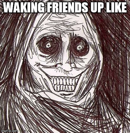 Unwanted House Guest | WAKING FRIENDS UP LIKE | image tagged in memes,unwanted house guest | made w/ Imgflip meme maker