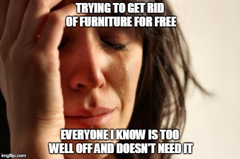 First World Problems Meme | TRYING TO GET RID OF FURNITURE FOR FREE EVERYONE I KNOW IS TOO WELL OFF AND DOESN'T NEED IT | image tagged in memes,first world problems,AdviceAnimals | made w/ Imgflip meme maker