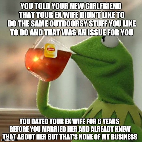 But That's None Of My Business | YOU TOLD YOUR NEW GIRLFRIEND THAT YOUR EX WIFE DIDN'T LIKE TO DO THE SAME OUTDOORSY STUFF YOU LIKE TO DO AND THAT WAS AN ISSUE FOR YOU YOU D | image tagged in memes,but thats none of my business,kermit the frog | made w/ Imgflip meme maker