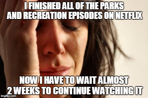 First World Problems Meme | I FINISHED ALL OF THE PARKS AND RECREATION EPISODES ON NETFLIX NOW I HAVE TO WAIT ALMOST 2 WEEKS TO CONTINUE WATCHING IT | image tagged in memes,first world problems,PandR | made w/ Imgflip meme maker