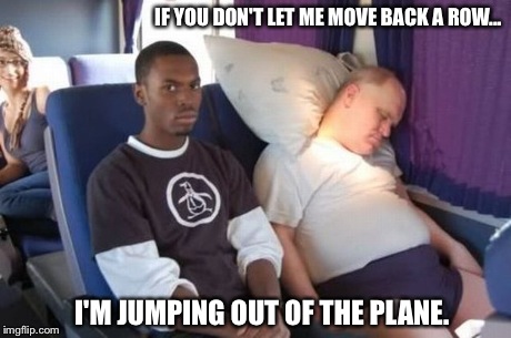 Just my luck when I fly. | IF YOU DON'T LET ME MOVE BACK A ROW... I'M JUMPING OUT OF THE PLANE. | image tagged in babes,bad luck,lol,fat,aircraft | made w/ Imgflip meme maker