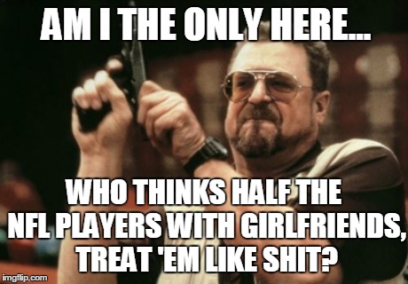 Am I The Only One Around Here Meme | AM I THE ONLY HERE... WHO THINKS HALF THE NFL PLAYERS WITH GIRLFRIENDS, TREAT 'EM LIKE SHIT? | image tagged in memes,am i the only one around here | made w/ Imgflip meme maker