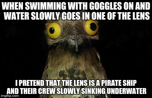 Weird Stuff I Do Potoo Meme | WHEN SWIMMING WITH GOGGLES ON AND WATER SLOWLY GOES IN ONE OF THE LENS I PRETEND THAT THE LENS IS A PIRATE SHIP AND THEIR CREW SLOWLY SINKIN | image tagged in memes,weird stuff i do potoo,AdviceAnimals | made w/ Imgflip meme maker