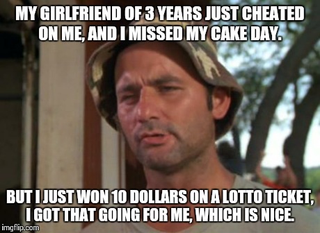 So I Got That Goin For Me Which Is Nice | MY GIRLFRIEND OF 3 YEARS JUST CHEATED ON ME, AND I MISSED MY CAKE DAY. BUT I JUST WON 10 DOLLARS ON A LOTTO TICKET, I GOT THAT GOING FOR ME, | image tagged in memes,so i got that goin for me which is nice | made w/ Imgflip meme maker