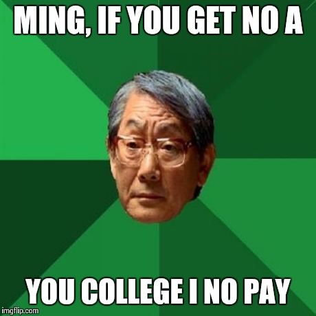 High Expectations Asian Father | MING, IF YOU GET NO A YOU COLLEGE I NO PAY | image tagged in memes,high expectations asian father | made w/ Imgflip meme maker