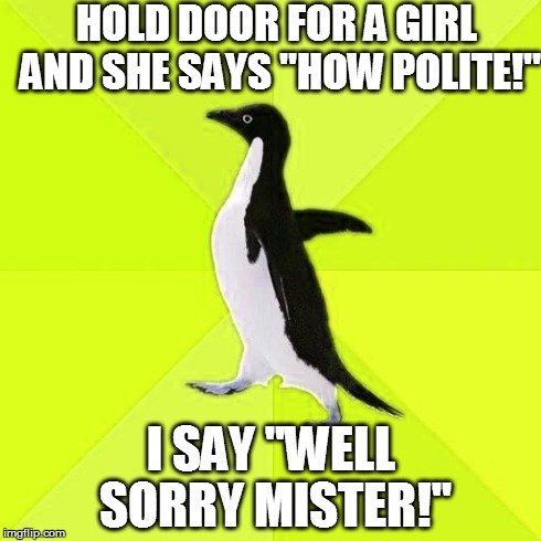HOLD DOOR FOR A GIRL AND SHE SAYS "HOW POLITE!" I SAY "WELL SORRY MISTER!" | image tagged in socially backwards penguin | made w/ Imgflip meme maker