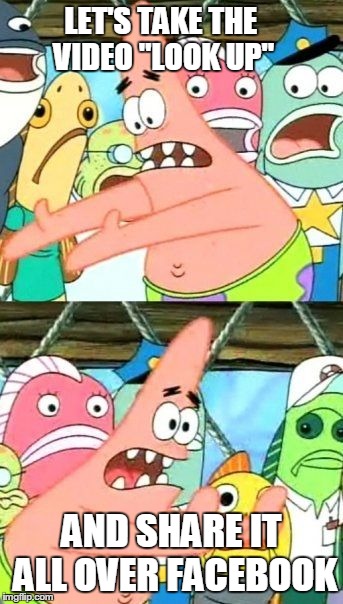 Put It Somewhere Else Patrick | LET'S TAKE THE VIDEO "LOOK UP" AND SHARE IT ALL OVER FACEBOOK | image tagged in memes,put it somewhere else patrick | made w/ Imgflip meme maker