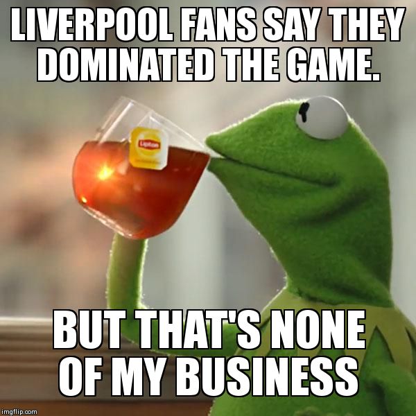 But That's None Of My Business Meme | LIVERPOOL FANS SAY THEY DOMINATED THE GAME.  BUT THAT'S NONE OF MY BUSINESS | image tagged in memes,but thats none of my business,kermit the frog | made w/ Imgflip meme maker