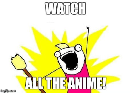 X All The Y | WATCH ALL THE ANIME! | image tagged in memes,x all the y | made w/ Imgflip meme maker