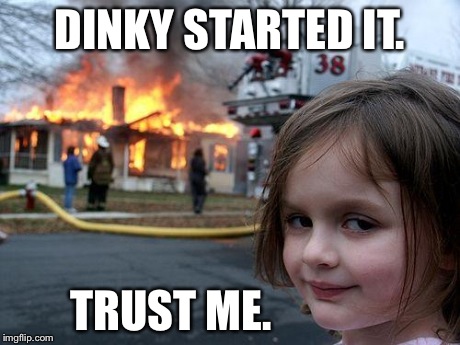 Disaster Girl Meme | DINKY STARTED IT. TRUST ME. | image tagged in memes,disaster girl | made w/ Imgflip meme maker