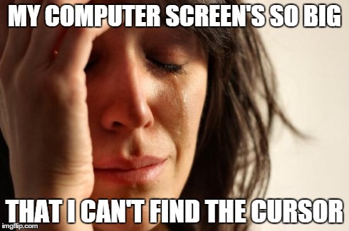 First World Problems | MY COMPUTER SCREEN'S SO BIG THAT I CAN'T FIND THE CURSOR | image tagged in memes,first world problems,AdviceAnimals | made w/ Imgflip meme maker