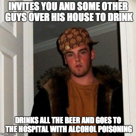 Scumbag Steve Meme | INVITES YOU AND SOME OTHER GUYS OVER HIS HOUSE TO DRINK DRINKS ALL THE BEER AND GOES TO THE HOSPITAL WITH ALCOHOL POISONING | image tagged in memes,scumbag steve | made w/ Imgflip meme maker