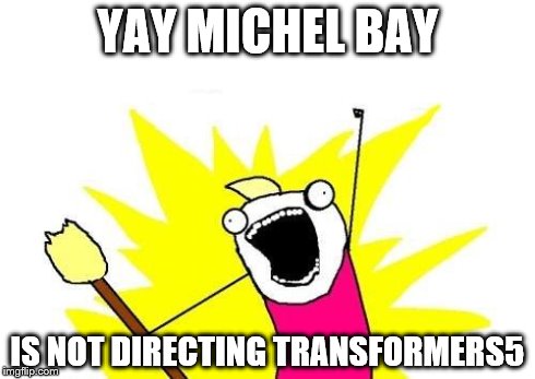 X All The Y Meme | YAY MICHEL BAY IS NOT DIRECTING TRANSFORMERS5 | image tagged in memes,x all the y | made w/ Imgflip meme maker