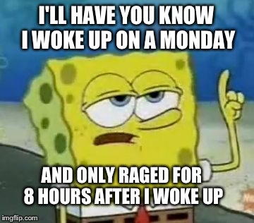 I'll Have You Know Spongebob | I'LL HAVE YOU KNOW I WOKE UP ON A MONDAY AND ONLY RAGED FOR 8 HOURS AFTER I WOKE UP | image tagged in memes,ill have you know spongebob | made w/ Imgflip meme maker