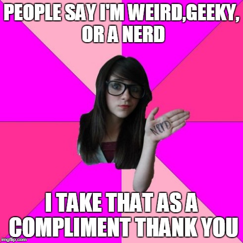 Idiot Nerd Girl | PEOPLE SAY I'M WEIRD,GEEKY, OR A NERD I TAKE THAT AS A COMPLIMENT THANK YOU | image tagged in memes,idiot nerd girl | made w/ Imgflip meme maker