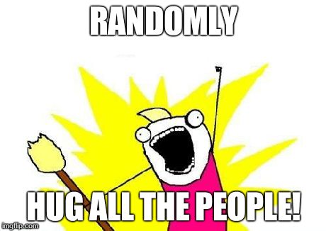 X All The Y | RANDOMLY HUG ALL THE PEOPLE! | image tagged in memes,x all the y | made w/ Imgflip meme maker