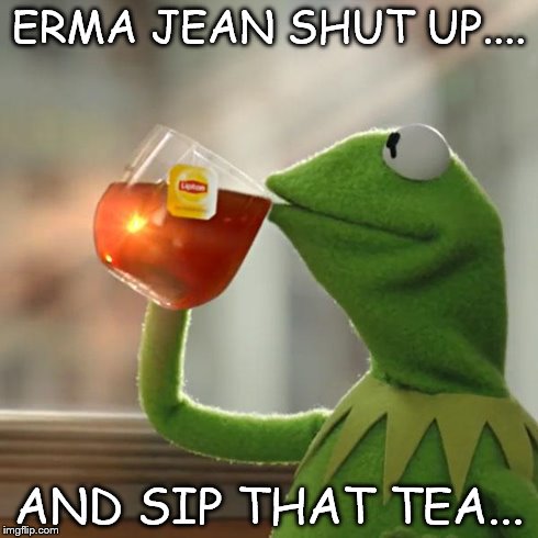 But That's None Of My Business | ERMA JEAN SHUT UP.... AND SIP THAT TEA... | image tagged in memes,but thats none of my business,kermit the frog | made w/ Imgflip meme maker