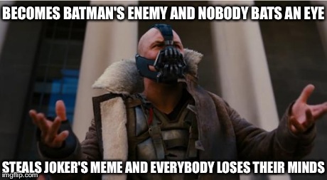 And everybody loses their minds | BECOMES BATMAN'S ENEMY AND NOBODY BATS AN EYE STEALS JOKER'S MEME AND EVERYBODY LOSES THEIR MINDS | image tagged in bane speech,and everybody loses their minds | made w/ Imgflip meme maker