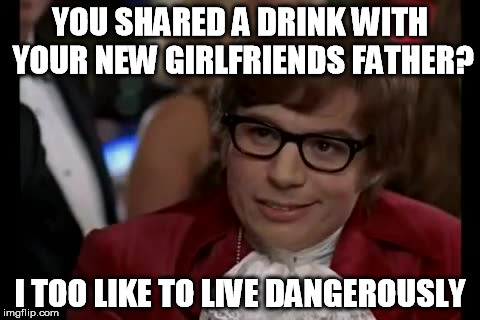 I Too Like To Live Dangerously Meme | YOU SHARED A DRINK WITH YOUR NEW GIRLFRIENDS FATHER? I TOO LIKE TO LIVE DANGEROUSLY | image tagged in memes,i too like to live dangerously | made w/ Imgflip meme maker