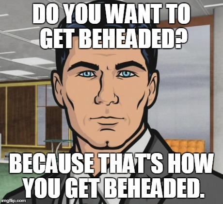 Archer Meme | DO YOU WANT TO GET BEHEADED? BECAUSE THAT'S HOW YOU GET BEHEADED. | image tagged in memes,archer,AdviceAnimals | made w/ Imgflip meme maker