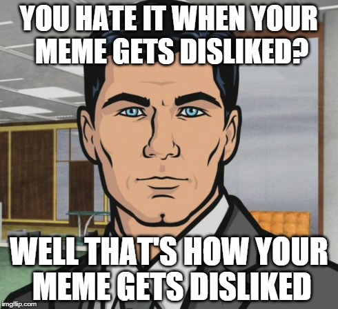 Archer Meme | YOU HATE IT WHEN YOUR MEME GETS DISLIKED? WELL THAT'S HOW YOUR MEME GETS DISLIKED | image tagged in memes,archer | made w/ Imgflip meme maker