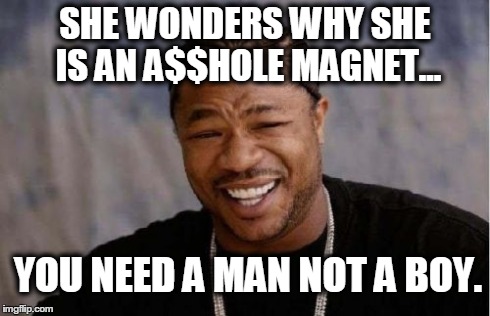 Yo Dawg Heard You | SHE WONDERS WHY SHE IS AN A$$HOLE MAGNET... YOU NEED A MAN NOT A BOY. | image tagged in memes,yo dawg heard you | made w/ Imgflip meme maker