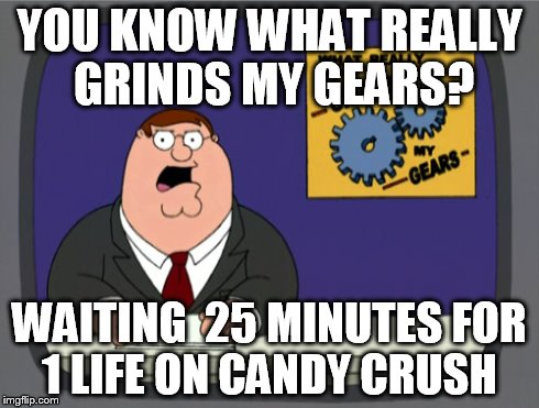 Peter Griffin News | YOU KNOW WHAT REALLY GRINDS MY GEARS? WAITING  25 MINUTES FOR 1 LIFE ON CANDY CRUSH | image tagged in memes,peter griffin news | made w/ Imgflip meme maker
