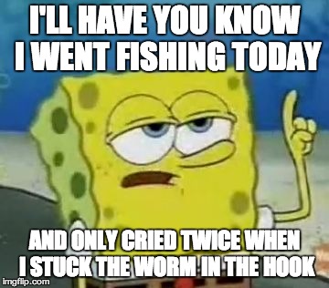 I'll Have You Know Spongebob Meme | I'LL HAVE YOU KNOW I WENT FISHING TODAY AND ONLY CRIED TWICE WHEN I STUCK THE WORM IN THE HOOK | image tagged in memes,ill have you know spongebob | made w/ Imgflip meme maker