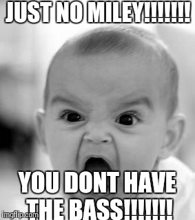 Angry Baby Meme | JUST NO MILEY!!!!!!! YOU DONT HAVE THE BASS!!!!!!! | image tagged in memes,angry baby | made w/ Imgflip meme maker
